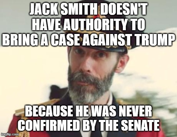 Captain Obvious | JACK SMITH DOESN'T HAVE AUTHORITY TO BRING A CASE AGAINST TRUMP BECAUSE HE WAS NEVER CONFIRMED BY THE SENATE | image tagged in captain obvious | made w/ Imgflip meme maker