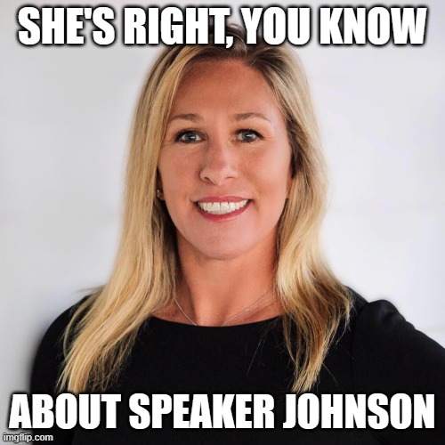 MTG is no AOC | SHE'S RIGHT, YOU KNOW; ABOUT SPEAKER JOHNSON | image tagged in marjorie taylor greene | made w/ Imgflip meme maker