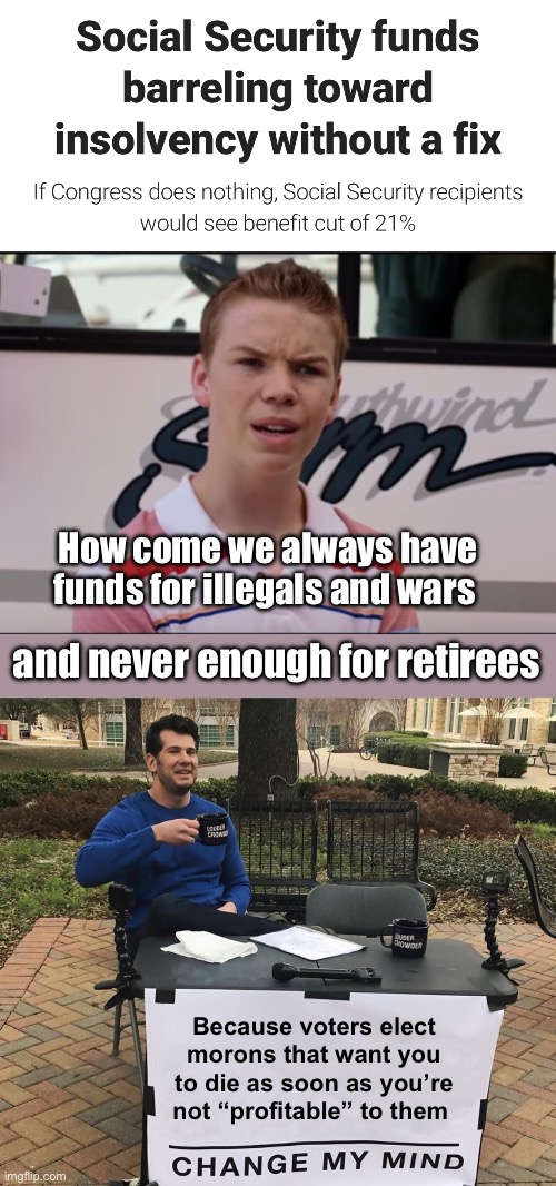 Criminals and wars first. Hardworking citizens last | How come we always have funds for illegals and wars; and never enough for retirees; Because voters elect morons that want you to die as soon as you’re not “profitable” to them | image tagged in you guys are getting paid,change my mind,politics lol,memes | made w/ Imgflip meme maker