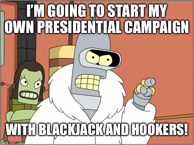 Bender’s Presidential Campaign… | I’M GOING TO START MY OWN PRESIDENTIAL CAMPAIGN; WITH BLACKJACK AND HOOKERS! | image tagged in memes,bender | made w/ Imgflip meme maker