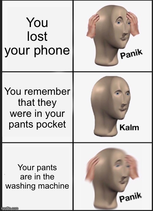 An unfortunate chain of events | You lost your phone; You remember that they were in your pants pocket; Your pants are in the washing machine | image tagged in memes,panik kalm panik | made w/ Imgflip meme maker