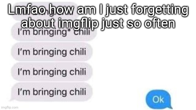I'm bring chili | Lmfao how am I just forgetting about imgflip just so often | image tagged in i'm bring chili | made w/ Imgflip meme maker