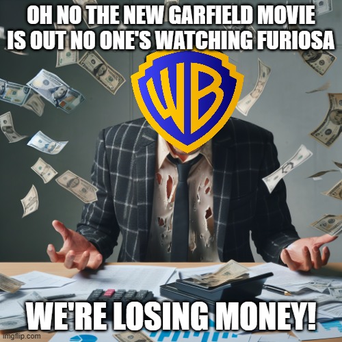 it's time for warner bros to wake up and realize that furiosa is gonna bomb | OH NO THE NEW GARFIELD MOVIE IS OUT NO ONE'S WATCHING FURIOSA; WE'RE LOSING MONEY! | image tagged in man losing lots of money,garfield,prediction,warner bros discovery,reality | made w/ Imgflip meme maker