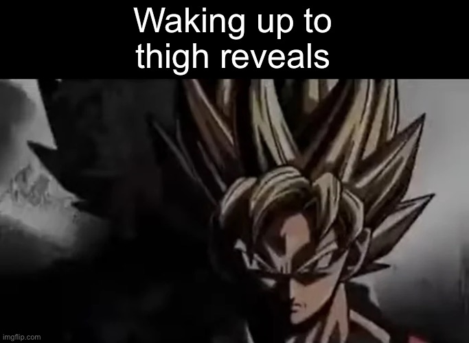 . | Waking up to thigh reveals | image tagged in goku staring | made w/ Imgflip meme maker