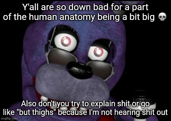 Image Title | Y'all are so down bad for a part of the human anatomy being a bit big 💀; Also don't you try to explain shit or go like "but thighs" because I'm not hearing shit out | image tagged in goofster 2 | made w/ Imgflip meme maker