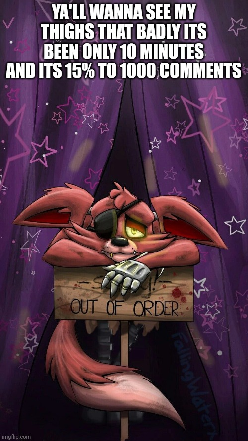 sad foxy | YA'LL WANNA SEE MY THIGHS THAT BADLY ITS BEEN ONLY 10 MINUTES AND ITS 15% TO 1000 COMMENTS | image tagged in sad foxy | made w/ Imgflip meme maker
