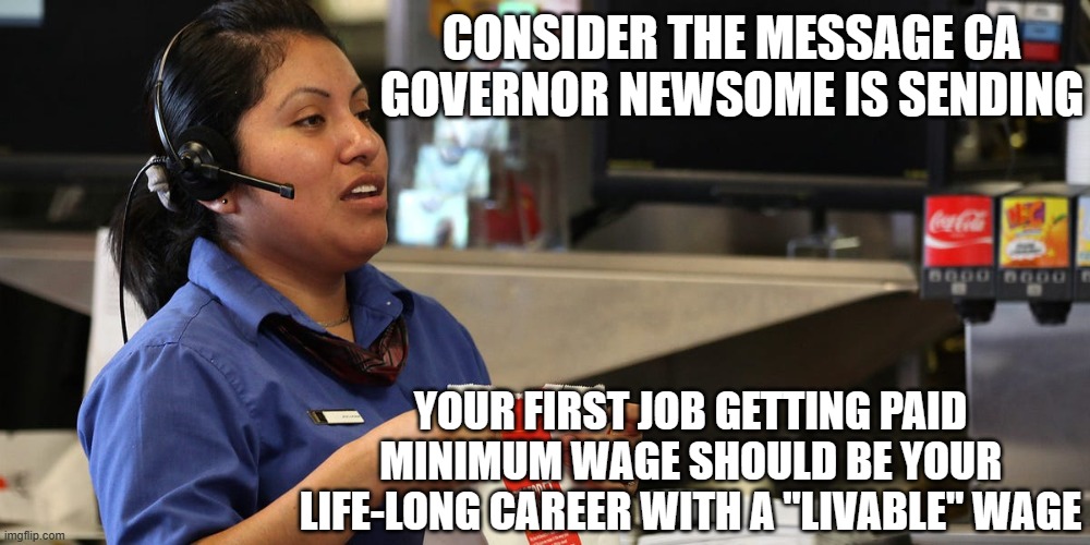 Here's your order | CONSIDER THE MESSAGE CA GOVERNOR NEWSOME IS SENDING; YOUR FIRST JOB GETTING PAID MINIMUM WAGE SHOULD BE YOUR LIFE-LONG CAREER WITH A "LIVABLE" WAGE | image tagged in here's your order | made w/ Imgflip meme maker