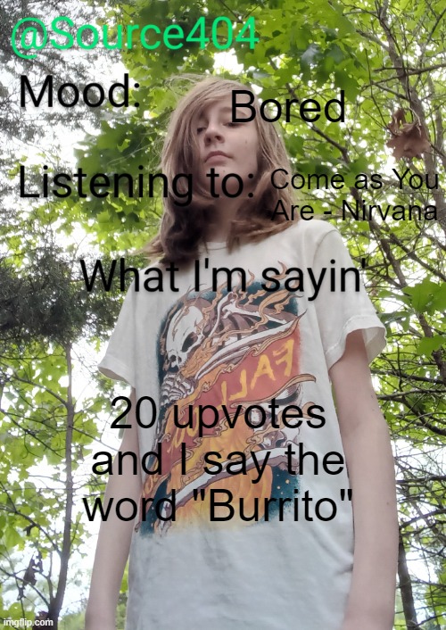 Source's temp | Bored; Come as You Are - Nirvana; 20 upvotes and I say the word "Burrito" | image tagged in source's temp | made w/ Imgflip meme maker