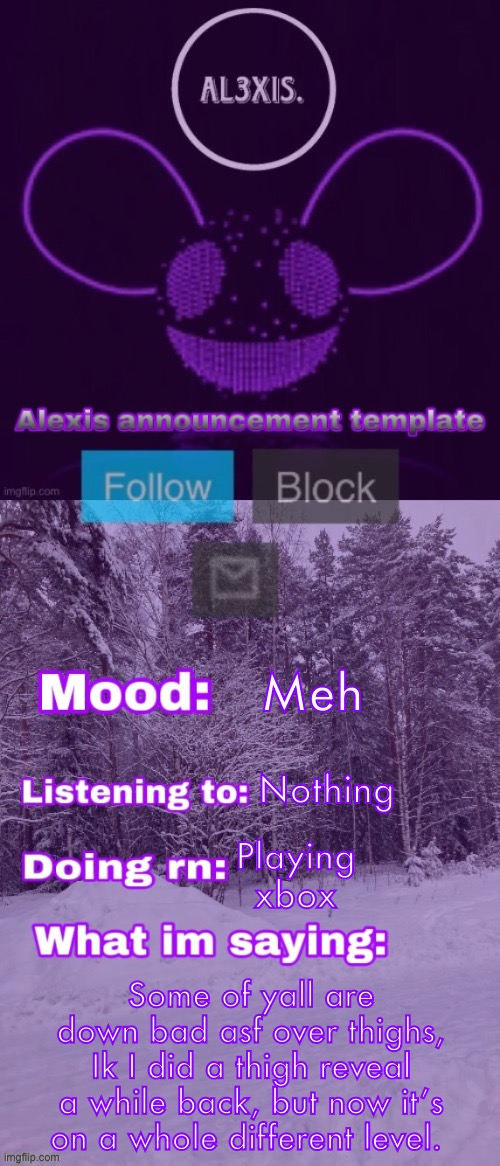 Alexis announcement template (credits to Rose-Lalonde) | Meh; Nothing; Playing xbox; Some of yall are down bad asf over thighs, Ik I did a thigh reveal a while back, but now it’s on a whole different level. | image tagged in alexis announcement template credits to rose-lalonde | made w/ Imgflip meme maker