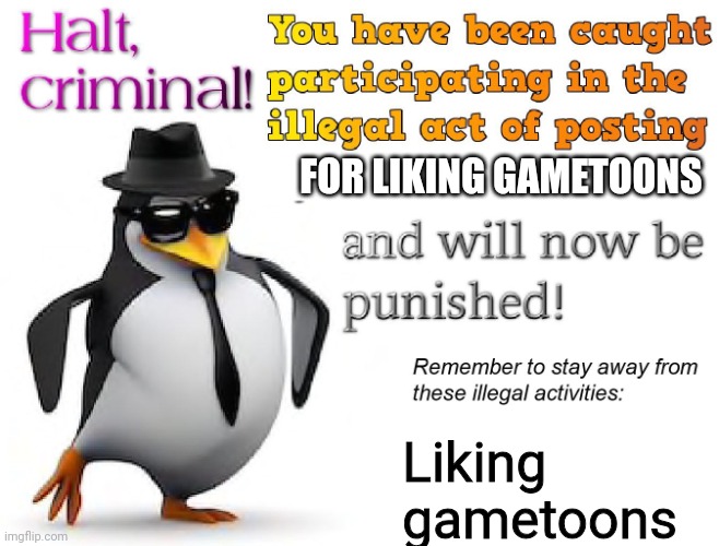 halt criminal! | FOR LIKING GAMETOONS Liking gametoons | image tagged in halt criminal | made w/ Imgflip meme maker