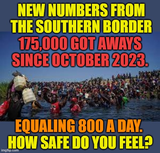 How Safe Do Tou Feel? | NEW NUMBERS FROM THE SOUTHERN BORDER; 175,000 GOT AWAYS SINCE OCTOBER 2023. EQUALING 800 A DAY. HOW SAFE DO YOU FEEL? | image tagged in memes,politics,joe biden,border,feeling,safe | made w/ Imgflip meme maker