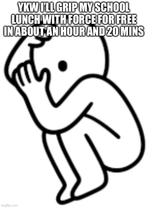 YKW I’LL GRIP MY SCHOOL LUNCH WITH FORCE FOR FREE IN ABOUT AN HOUR AND 20 MINS | made w/ Imgflip meme maker