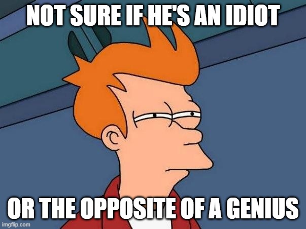 Not sure if- fry | NOT SURE IF HE'S AN IDIOT; OR THE OPPOSITE OF A GENIUS | image tagged in not sure if- fry | made w/ Imgflip meme maker