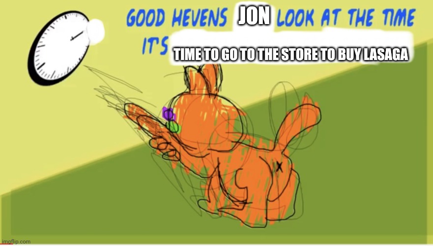 Garfield needs lasaga | JON; TIME TO GO TO THE STORE TO BUY LASAGA | image tagged in good hevens x look at the time it s y,memes,funny,garfield | made w/ Imgflip meme maker
