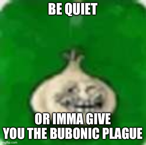 @Dragnoc | BE QUIET; OR IMMA GIVE YOU THE BUBONIC PLAGUE | image tagged in troll garlic | made w/ Imgflip meme maker