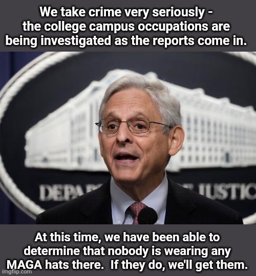 Merrick Garland | We take crime very seriously - the college campus occupations are being investigated as the reports come in. At this time, we have been able to determine that nobody is wearing any MAGA hats there.  If they do, we'll get them. | image tagged in merrick garland | made w/ Imgflip meme maker