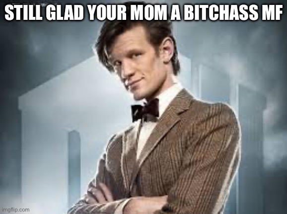 doctor who | STILL GLAD YOUR MOM A BITCHASS MF | image tagged in 11th doctor,memes,doctor who,funny,furry | made w/ Imgflip meme maker