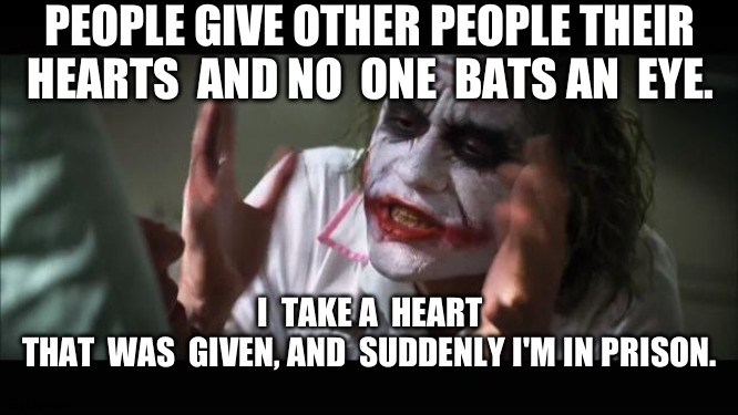 What do you mean it's  figurative?! | PEOPLE GIVE OTHER PEOPLE THEIR HEARTS  AND NO  ONE  BATS AN  EYE. I  TAKE A  HEART THAT  WAS  GIVEN, AND  SUDDENLY I'M IN PRISON. | image tagged in memes,and everybody loses their minds | made w/ Imgflip meme maker