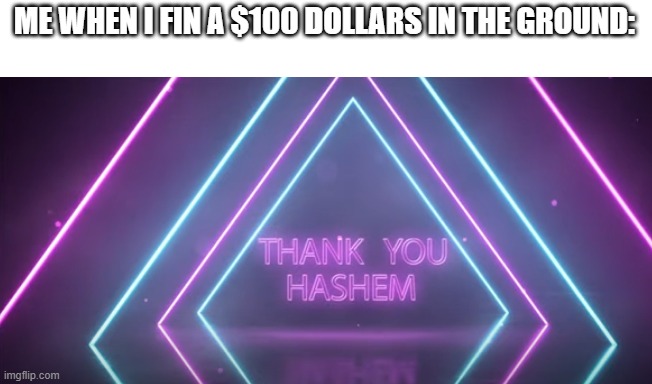 Thank you Hashem | ME WHEN I FIN A $100 DOLLARS IN THE GROUND: | image tagged in thank you hashem | made w/ Imgflip meme maker