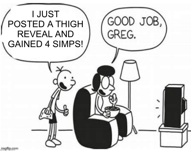 Good job, greg | I JUST POSTED A THIGH REVEAL AND GAINED 4 SIMPS! | image tagged in good job greg | made w/ Imgflip meme maker