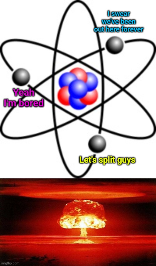 I swear we've been out here forever; Yeah I'm bored; Let's split guys | image tagged in atoms,atomic bomb | made w/ Imgflip meme maker