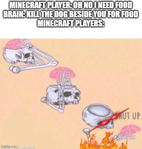Minecraft players for no reason at all | MINECRAFT PLAYER: OH NO I NEED FOOD
BRAIN: KILL THE DOG BESIDE YOU FOR FOOD
MINECRAFT PLAYERS: | image tagged in skeleton shut up meme | made w/ Imgflip meme maker