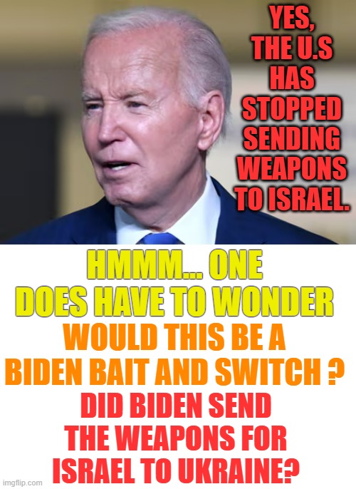 Is This Joe Biden's Way Of Supporting Hamas | YES, THE U.S HAS STOPPED SENDING WEAPONS TO ISRAEL. HMMM... ONE DOES HAVE TO WONDER; WOULD THIS BE A BIDEN BAIT AND SWITCH ? DID BIDEN SEND THE WEAPONS FOR ISRAEL TO UKRAINE? | image tagged in memes,no,weapons,israel,bait and switch,ukraine | made w/ Imgflip meme maker