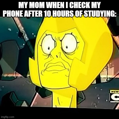 Meme | MY MOM WHEN I CHECK MY PHONE AFTER 10 HOURS OF STUDYING: | image tagged in yellow diamond- steven universe-taxes | made w/ Imgflip meme maker