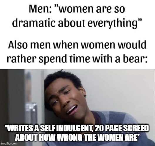 Women are so dramatic | *WRITES A SELF INDULGENT, 20 PAGE SCREED 
ABOUT HOW WRONG THE WOMEN ARE* | image tagged in funny | made w/ Imgflip meme maker