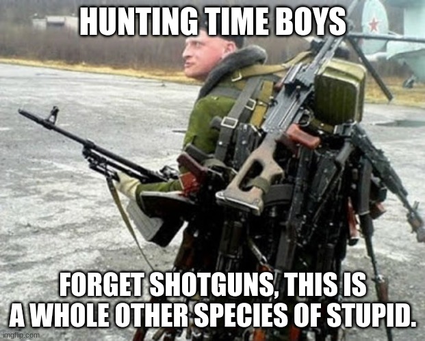 Russian soldier man | HUNTING TIME BOYS FORGET SHOTGUNS, THIS IS A WHOLE OTHER SPECIES OF STUPID. | image tagged in russian soldier man | made w/ Imgflip meme maker