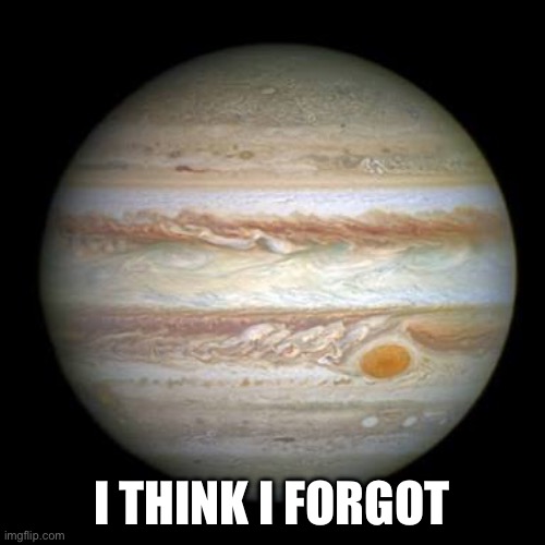 Jupiter | I THINK I FORGOT | image tagged in jupiter | made w/ Imgflip meme maker