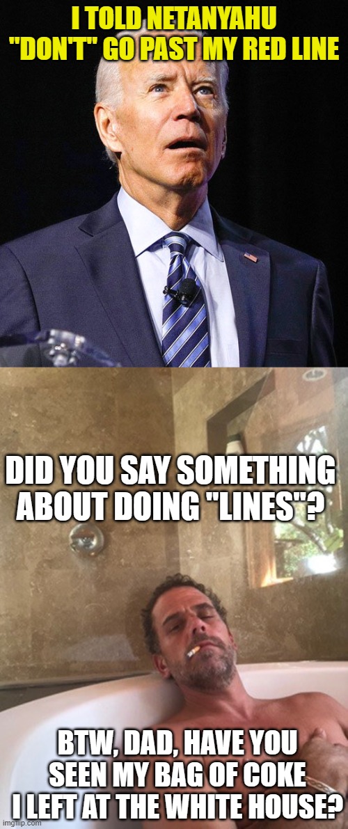 I TOLD NETANYAHU "DON'T" GO PAST MY RED LINE; DID YOU SAY SOMETHING ABOUT DOING "LINES"? BTW, DAD, HAVE YOU SEEN MY BAG OF COKE I LEFT AT THE WHITE HOUSE? | image tagged in joe biden,hunter biden | made w/ Imgflip meme maker