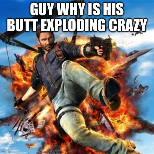 Just Cause  | GUY WHY IS HIS BUTT EXPLODING CRAZY | image tagged in just cause | made w/ Imgflip meme maker