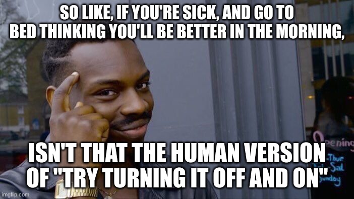 shower thoughts #3 | SO LIKE, IF YOU'RE SICK, AND GO TO BED THINKING YOU'LL BE BETTER IN THE MORNING, ISN'T THAT THE HUMAN VERSION OF "TRY TURNING IT OFF AND ON" | image tagged in memes,roll safe think about it | made w/ Imgflip meme maker