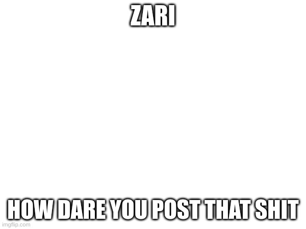 silly mode deactivated | ZARI; HOW DARE YOU POST THAT SHIT | made w/ Imgflip meme maker