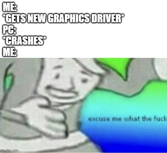 This actually happened to me | ME:
*GETS NEW GRAPHICS DRIVER*

PC:
*CRASHES*

ME: | image tagged in excuse me wtf blank template,graphics drivers,irql_not_less_or_equal stopcode go search it up | made w/ Imgflip meme maker