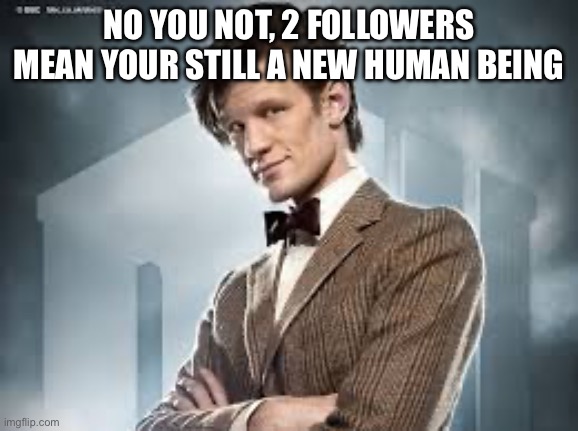 11th Doctor | NO YOU NOT, 2 FOLLOWERS MEAN YOUR STILL A NEW HUMAN BEING | image tagged in 11th doctor | made w/ Imgflip meme maker