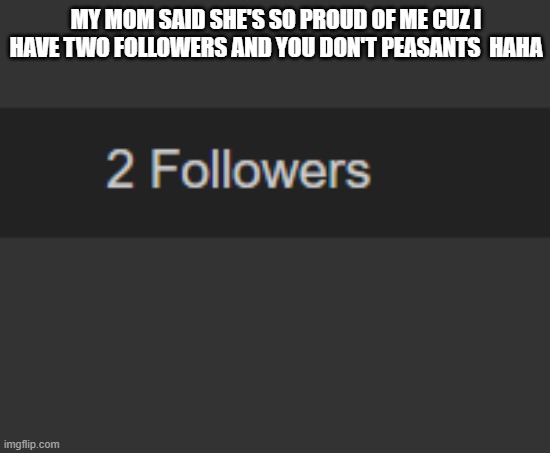 MY MOM SAID SHE'S SO PROUD OF ME CUZ I HAVE TWO FOLLOWERS AND YOU DON'T PEASANTS  HAHA | made w/ Imgflip meme maker