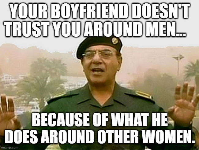 TRUST BAGHDAD BOB | YOUR BOYFRIEND DOESN'T TRUST YOU AROUND MEN... BECAUSE OF WHAT HE DOES AROUND OTHER WOMEN. | image tagged in trust baghdad bob | made w/ Imgflip meme maker