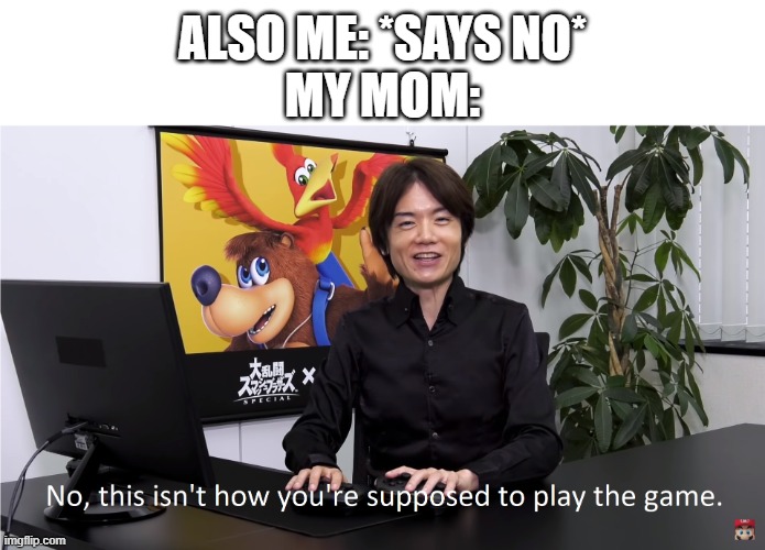 This Isn't How You're Supposed to Play the GaME | ALSO ME: *SAYS NO*
MY MOM: | image tagged in this isn't how you're supposed to play the game | made w/ Imgflip meme maker