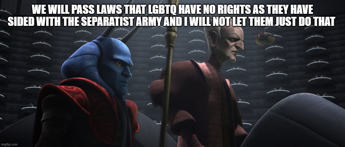 chancellor palpatine | WE WILL PASS LAWS THAT LGBTQ HAVE NO RIGHTS AS THEY HAVE SIDED WITH THE SEPARATIST ARMY AND I WILL NOT LET THEM JUST DO THAT | image tagged in chancellor palpatine | made w/ Imgflip meme maker