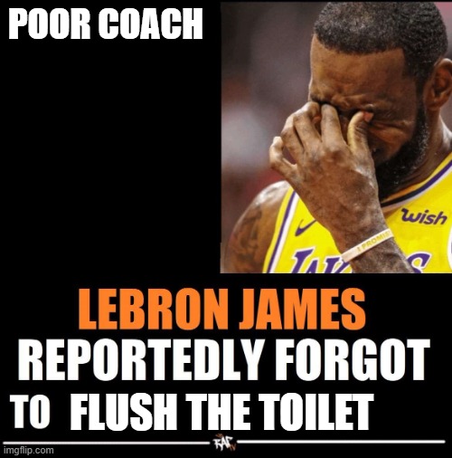 RIP CC Part 2 | POOR COACH; FLUSH THE TOILET | image tagged in lebron james reportedly forgot to | made w/ Imgflip meme maker