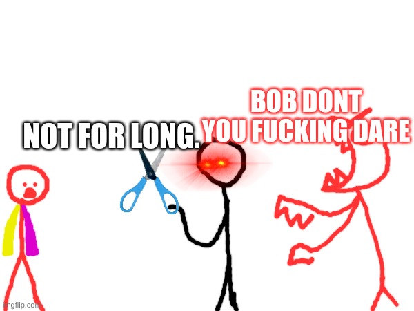 NOT FOR LONG. BOB DONT YOU FUCKING DARE | made w/ Imgflip meme maker