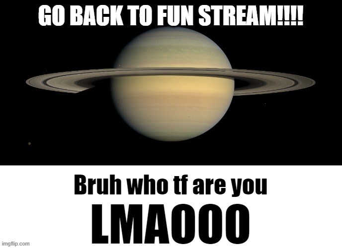 Bruh who tf are you LMAOOO | GO BACK TO FUN STREAM!!!! | image tagged in bruh who tf are you lmaooo | made w/ Imgflip meme maker
