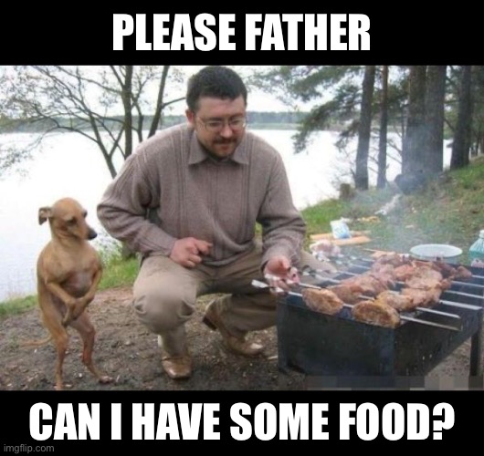 Can I please have some food? | PLEASE FATHER; CAN I HAVE SOME FOOD? | image tagged in dog waiting for bbq,bbq,dog,dogs,dog memes,begging | made w/ Imgflip meme maker