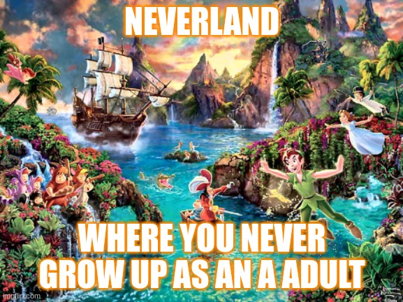 neverland | NEVERLAND; WHERE YOU NEVER GROW UP AS AN A ADULT | image tagged in neverland | made w/ Imgflip meme maker