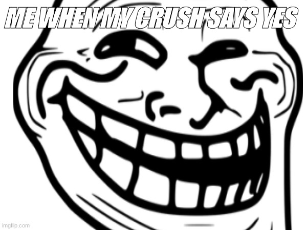 When my crush says yes | ME WHEN MY CRUSH SAYS YES | image tagged in lol so funny | made w/ Imgflip meme maker