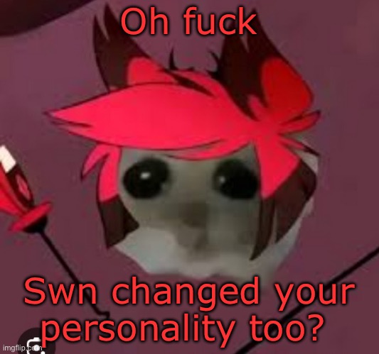 Sad Hamster Alastor | Oh fuck Swn changed your personality too? | image tagged in sad hamster alastor | made w/ Imgflip meme maker