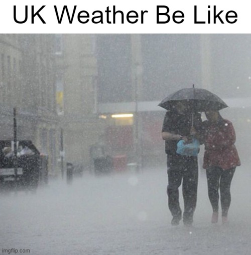 It's true | UK Weather Be Like | image tagged in raining | made w/ Imgflip meme maker