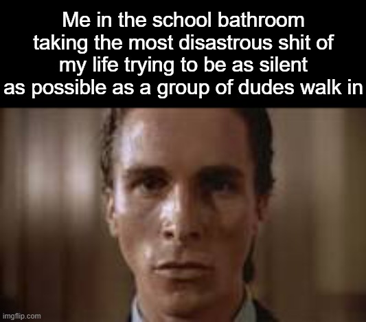 . | Me in the school bathroom taking the most disastrous shit of my life trying to be as silent as possible as a group of dudes walk in | image tagged in patrick bateman staring | made w/ Imgflip meme maker